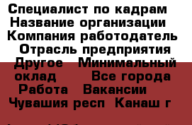 Специалист по кадрам › Название организации ­ Компания-работодатель › Отрасль предприятия ­ Другое › Минимальный оклад ­ 1 - Все города Работа » Вакансии   . Чувашия респ.,Канаш г.